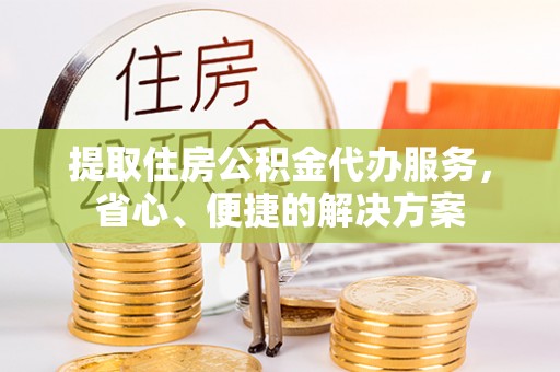 大足提取住房公积金代办服务，省心、便捷的解决方案