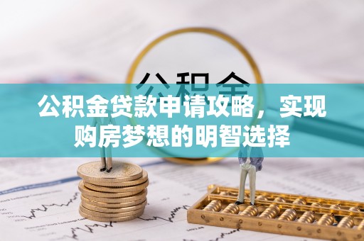 大足公积金贷款申请攻略，实现购房梦想的明智选择