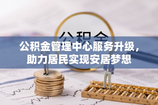大足公积金管理中心服务升级，助力居民实现安居梦想