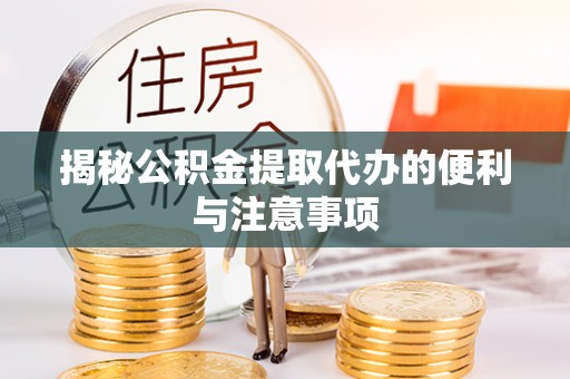 大足揭秘公积金提取代办的便利与注意事项