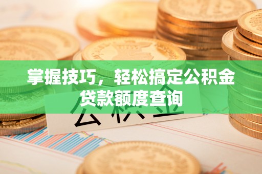 大足掌握技巧，轻松搞定公积金贷款额度查询