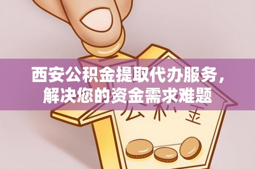大足西安公积金提取代办服务，解决您的资金需求难题