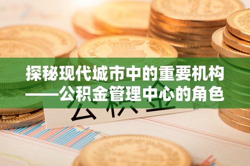 大足探秘现代城市中的重要机构——公积金管理中心的角色与使命