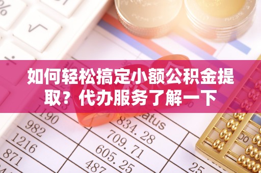 大足如何轻松搞定小额公积金提取？代办服务了解一下
