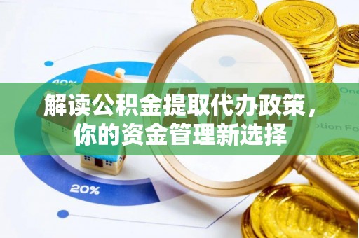大足解读公积金提取代办政策，你的资金管理新选择