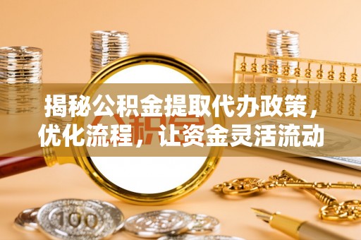大足揭秘公积金提取代办政策，优化流程，让资金灵活流动