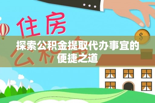 大足探索公积金提取代办事宜的便捷之道