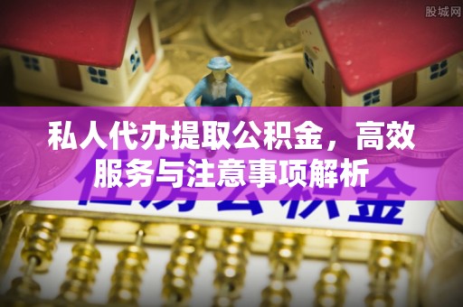 大足私人代办提取公积金，高效服务与注意事项解析