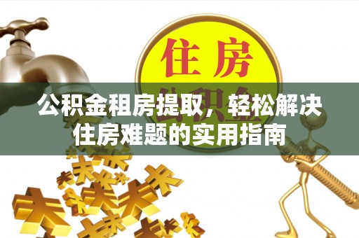 大足公积金租房提取，轻松解决住房难题的实用指南