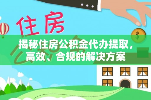 大足揭秘住房公积金代办提取，高效、合规的解决方案