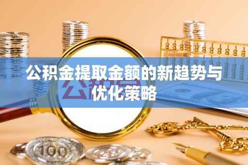 大足公积金提取金额的新趋势与优化策略