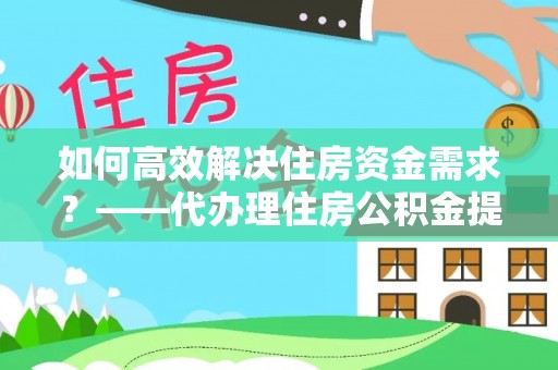 大足如何高效解决住房资金需求？——代办理住房公积金提取服务全解析