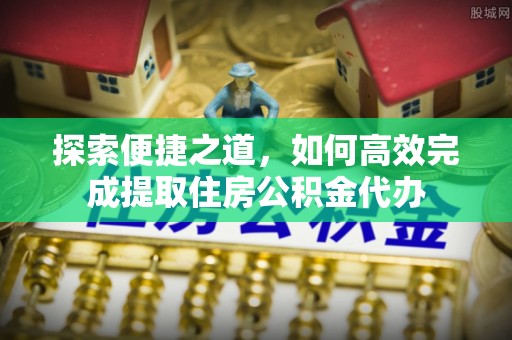 大足探索便捷之道，如何高效完成提取住房公积金代办