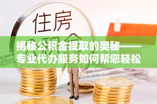 大足揭秘公积金提取的奥秘——专业代办服务如何帮您轻松搞定