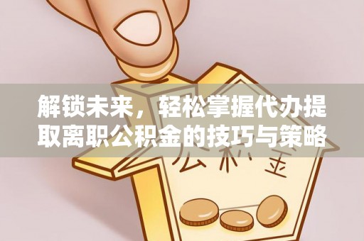 大足解锁未来，轻松掌握代办提取离职公积金的技巧与策略