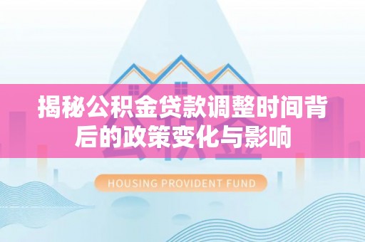 大足揭秘公积金贷款调整时间背后的政策变化与影响