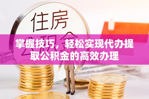 大足掌握技巧，轻松实现代办提取公积金的高效办理
