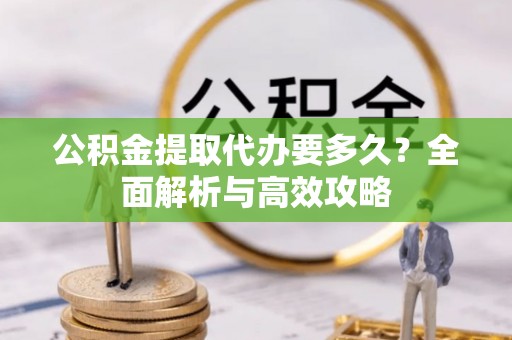 大足公积金提取代办要多久？全面解析与高效攻略