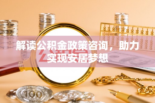 大足解读公积金政策咨询，助力实现安居梦想
