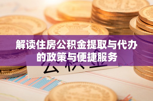 大足解读住房公积金提取与代办的政策与便捷服务