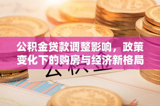 大足公积金贷款调整影响，政策变化下的购房与经济新格局