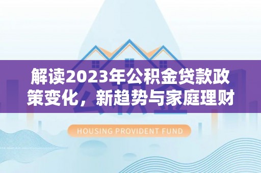 大足解读2023年公积金贷款政策变化，新趋势与家庭理财规划