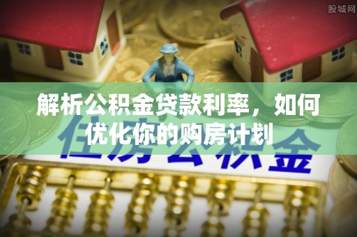 大足解析公积金贷款利率，如何优化你的购房计划