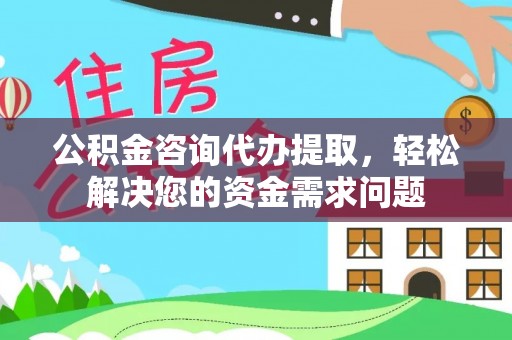 大足公积金咨询代办提取，轻松解决您的资金需求问题