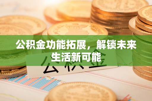 大足公积金功能拓展，解锁未来生活新可能