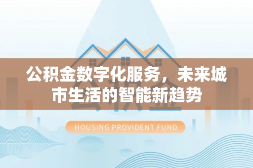大足公积金数字化服务，未来城市生活的智能新趋势