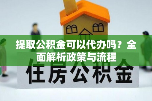 大足提取公积金可以代办吗？全面解析政策与流程