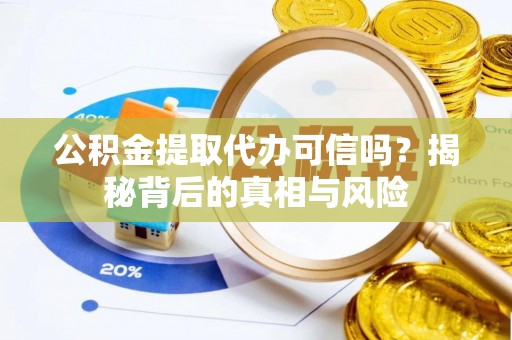 大足公积金提取代办可信吗？揭秘背后的真相与风险