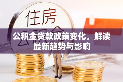 大足公积金贷款政策变化，解读最新趋势与影响