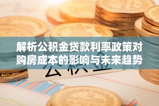 大足解析公积金贷款利率政策对购房成本的影响与未来趋势