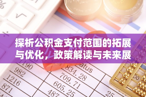 大足探析公积金支付范围的拓展与优化，政策解读与未来展望
