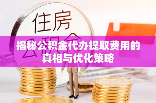 大足揭秘公积金代办提取费用的真相与优化策略