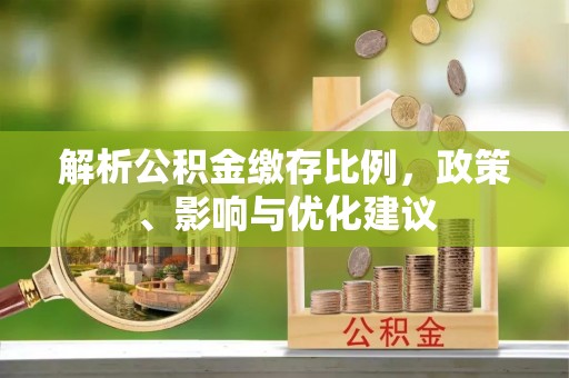 大足解析公积金缴存比例，政策、影响与优化建议