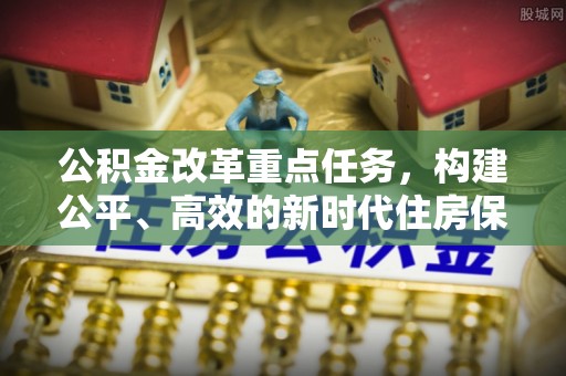 大足公积金改革重点任务，构建公平、高效的新时代住房保障体系