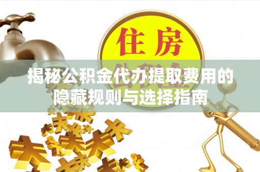 大足揭秘公积金代办提取费用的隐藏规则与选择指南
