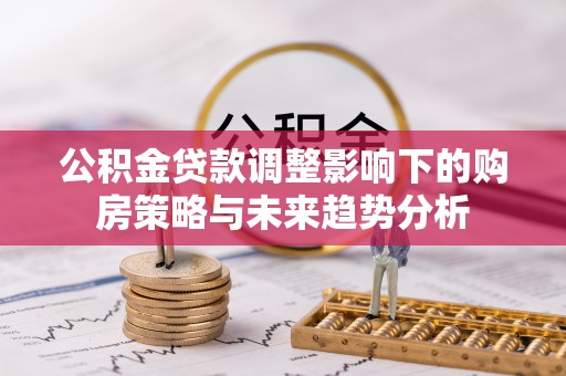 大足公积金贷款调整影响下的购房策略与未来趋势分析