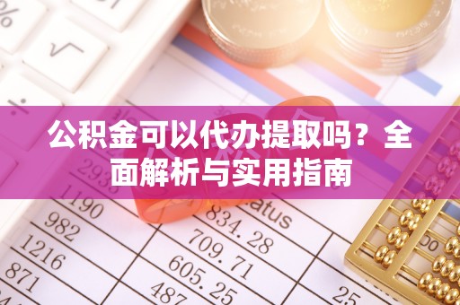 大足公积金可以代办提取吗？全面解析与实用指南