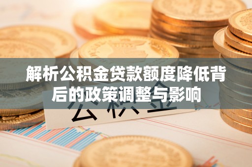 大足解析公积金贷款额度降低背后的政策调整与影响