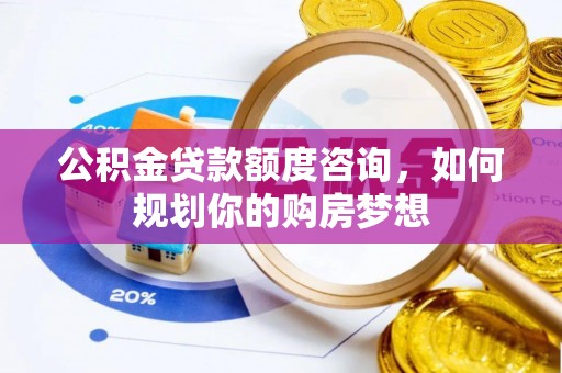 大足公积金贷款额度咨询，如何规划你的购房梦想