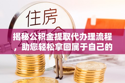 大足揭秘公积金提取代办理流程，助您轻松拿回属于自己的钱