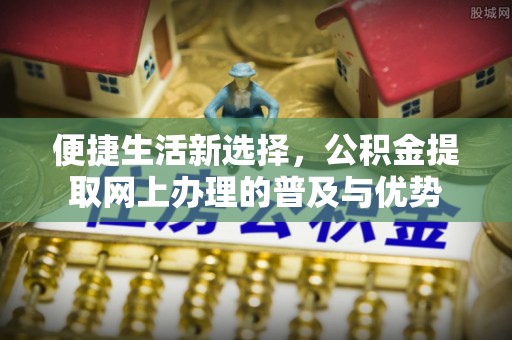 大足便捷生活新选择，公积金提取网上办理的普及与优势
