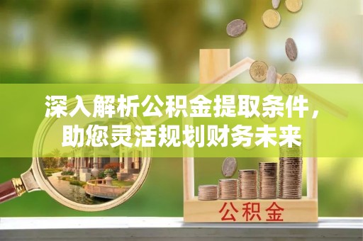 大足深入解析公积金提取条件，助您灵活规划财务未来