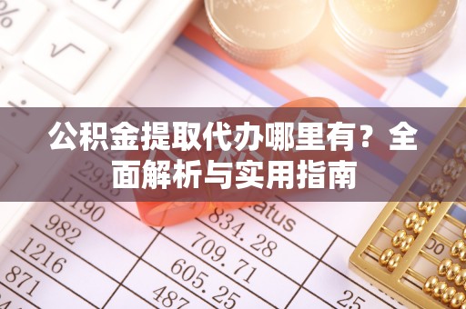 大足公积金提取代办哪里有？全面解析与实用指南
