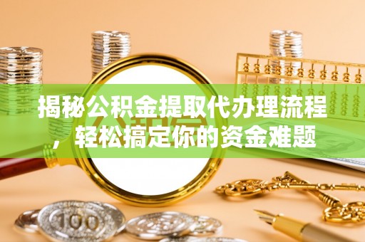 大足揭秘公积金提取代办理流程，轻松搞定你的资金难题