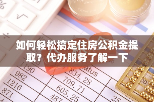 大足如何轻松搞定住房公积金提取？代办服务了解一下