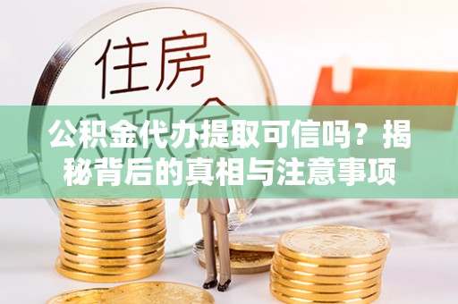 大足公积金代办提取可信吗？揭秘背后的真相与注意事项